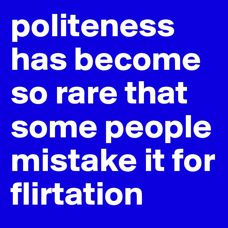 politeness has become so rare that some people mistake it for flirtation 