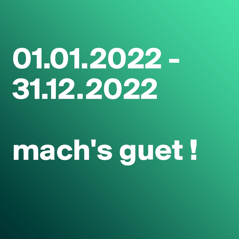 
01.01.2022 - 31.12.2022

mach's guet !

