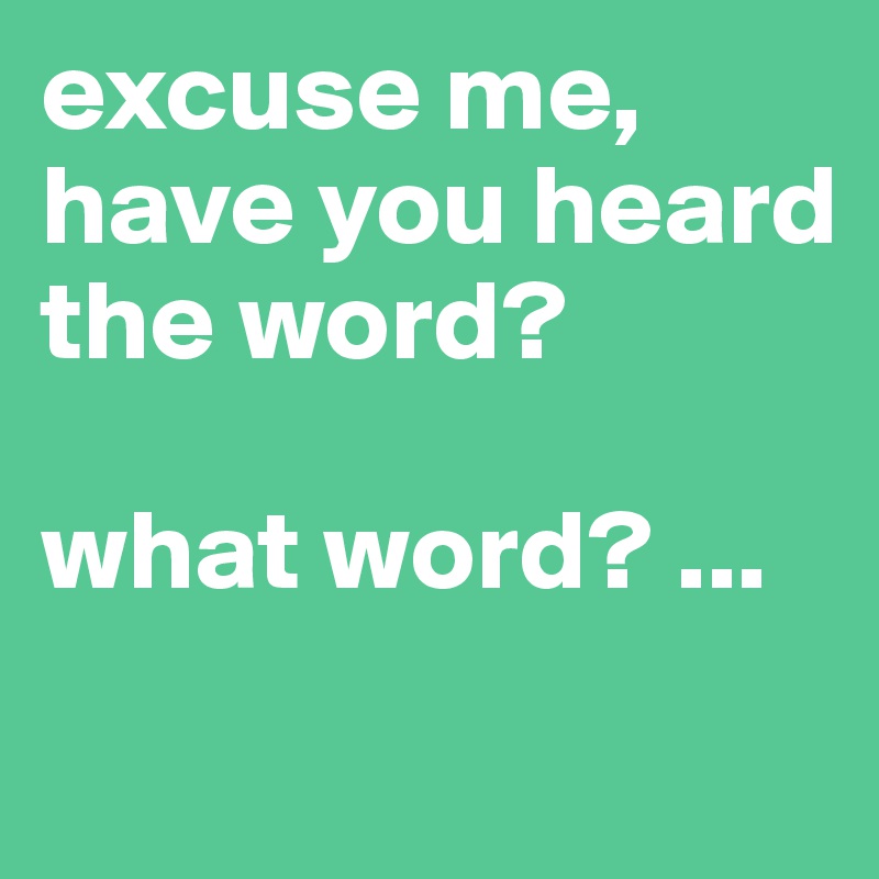 excuse me,
have you heard the word?

what word? ...
