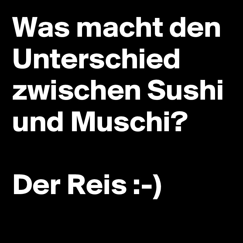 Was macht den Unterschied zwischen Sushi und Muschi? 

Der Reis :-)