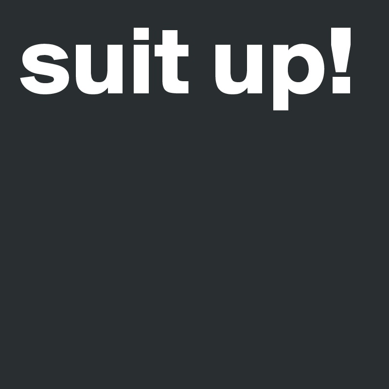 suit up!