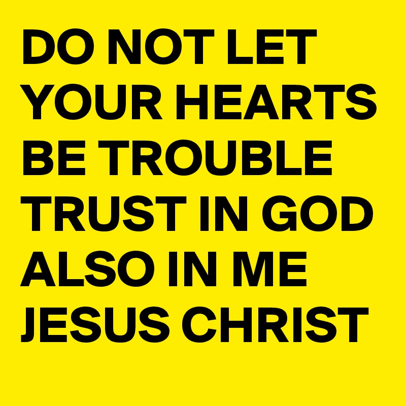 DO NOT LET YOUR HEARTS BE TROUBLE TRUST IN GOD ALSO IN ME JESUS CHRIST