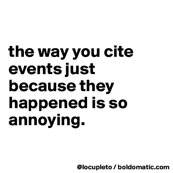 

the way you cite events just because they happened is so annoying. 

