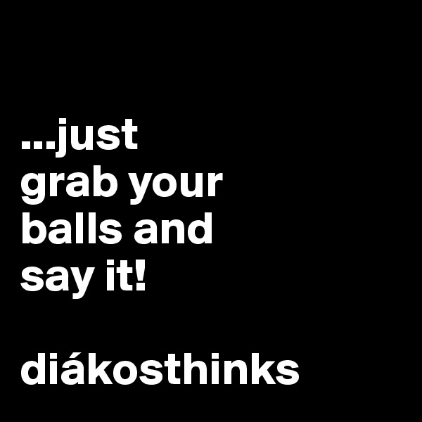 

...just 
grab your
balls and 
say it! 

diákosthinks
