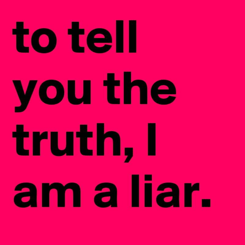 to tell you the truth, I am a liar. 