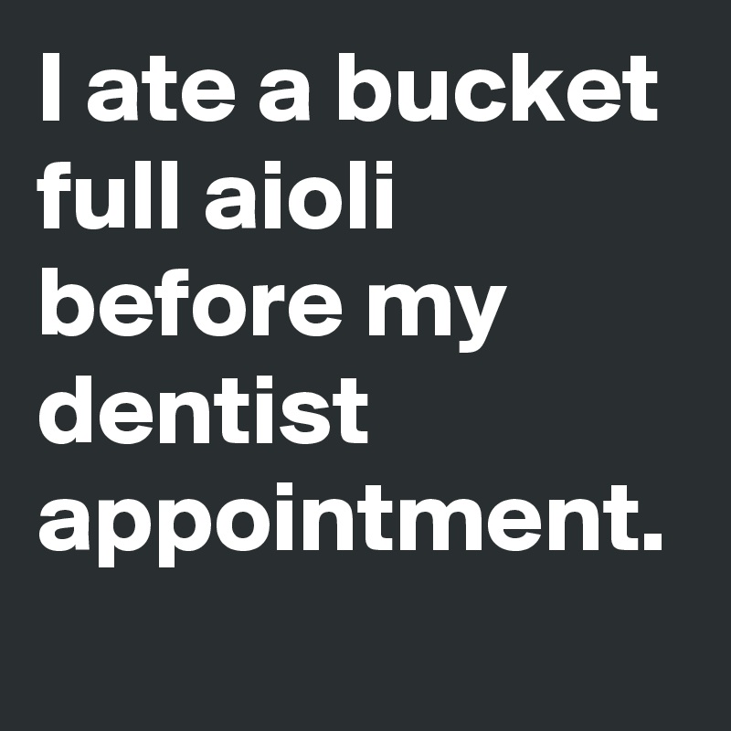 I ate a bucket full aioli before my dentist appointment. 