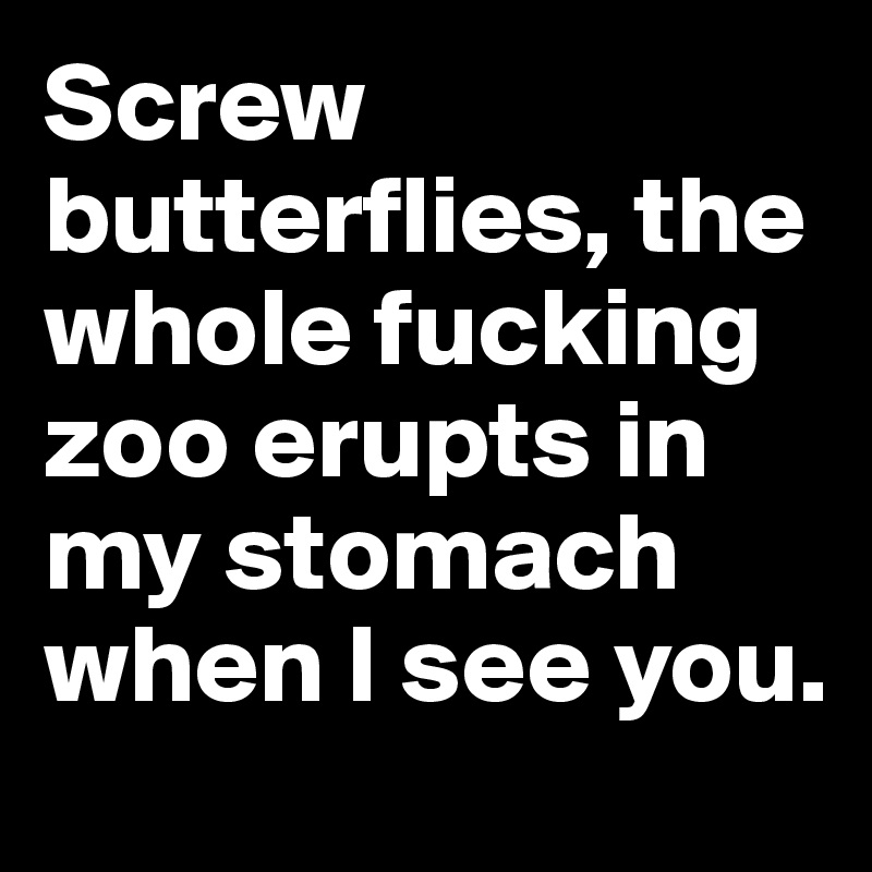 Screw butterflies, the whole fucking zoo erupts in my stomach when I see you.