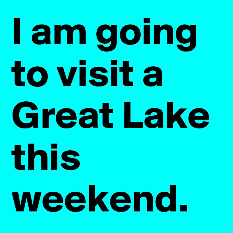 I am going to visit a Great Lake this weekend.