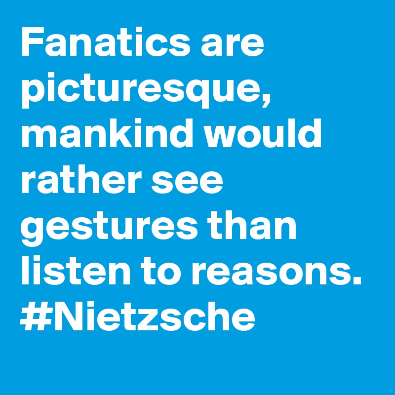 Fanatics are picturesque, mankind would rather see gestures than listen to reasons. #Nietzsche