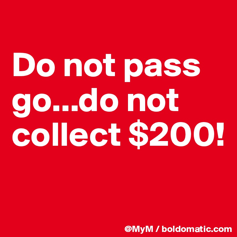 
Do not pass go...do not collect $200!

