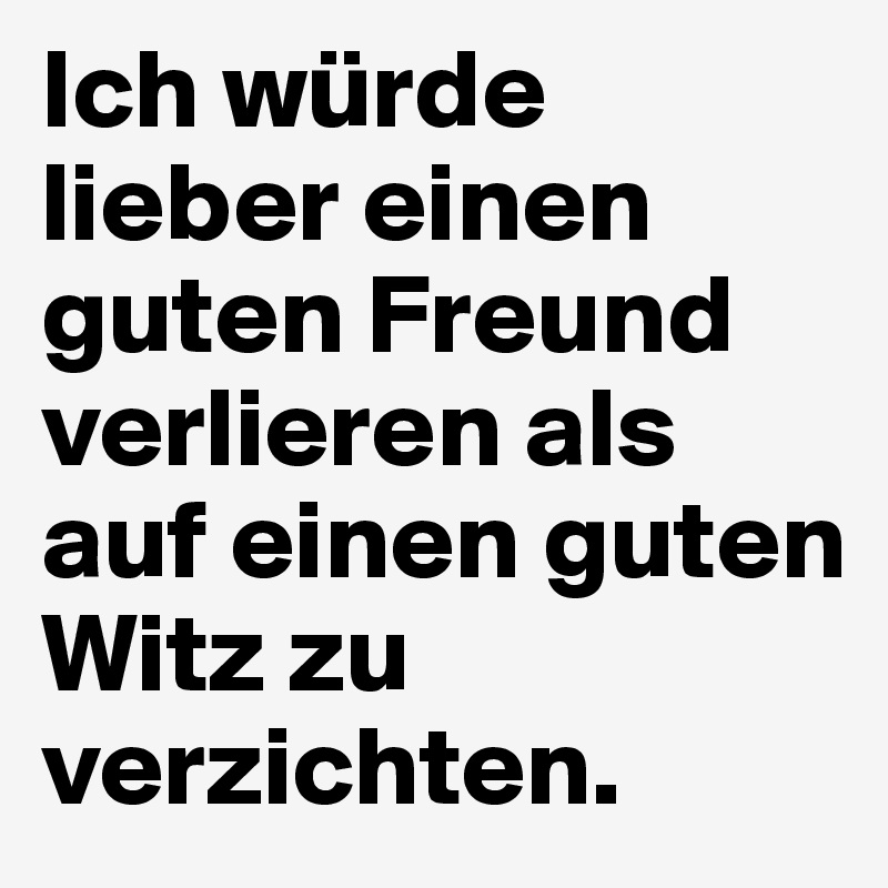Ich würde lieber einen guten Freund verlieren als auf einen guten Witz