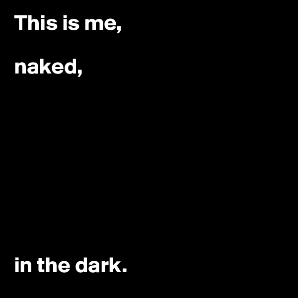 This is me,

naked,








in the dark. 