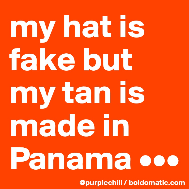 my hat is fake but my tan is made in Panama •••