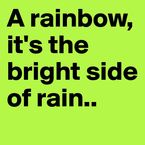A rainbow, it's the bright side of rain..