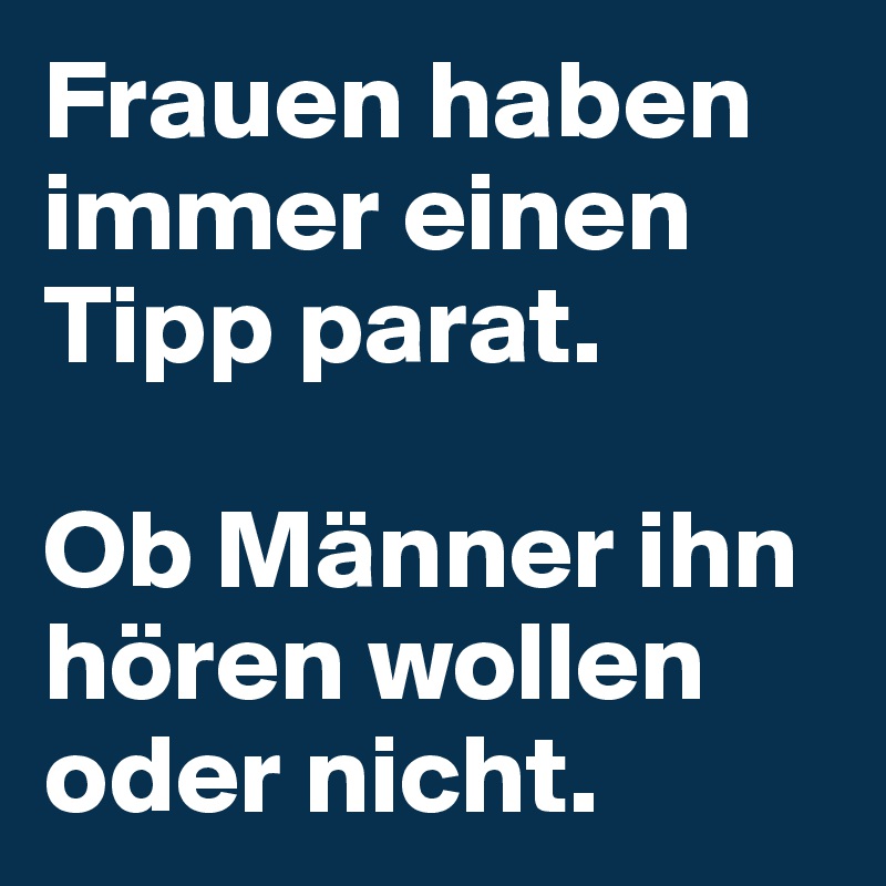 Frauen haben immer einen Tipp parat. 

Ob Männer ihn hören wollen oder nicht.