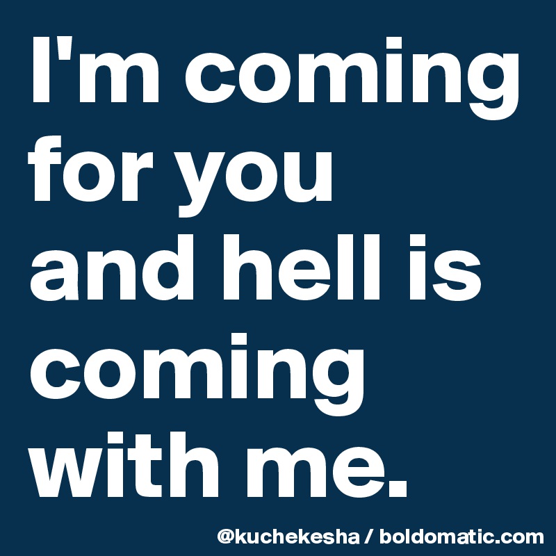 I'm coming for you
and hell is coming with me.