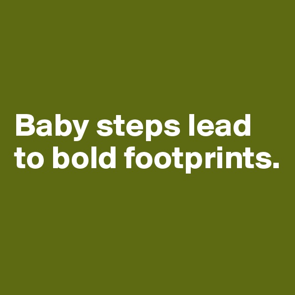 


Baby steps lead to bold footprints.


