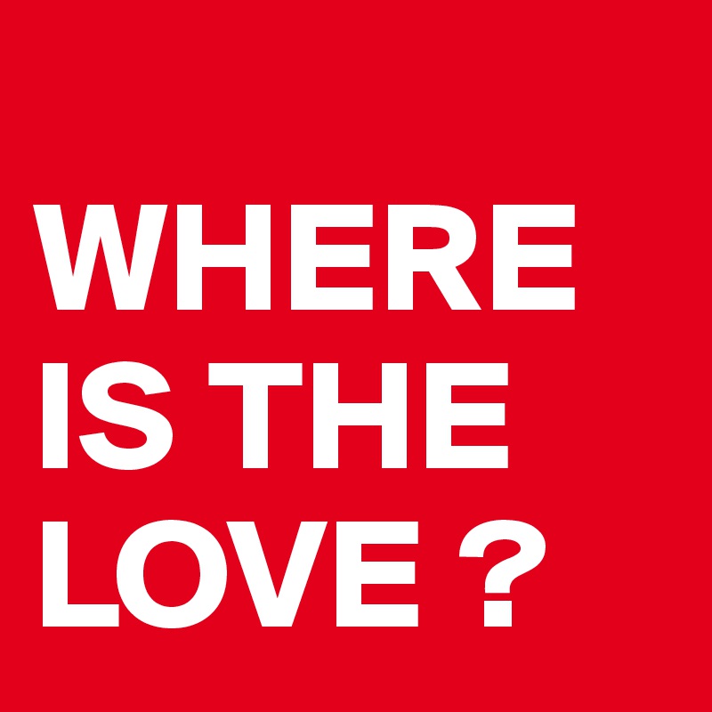 
WHERE IS THE LOVE ? 
