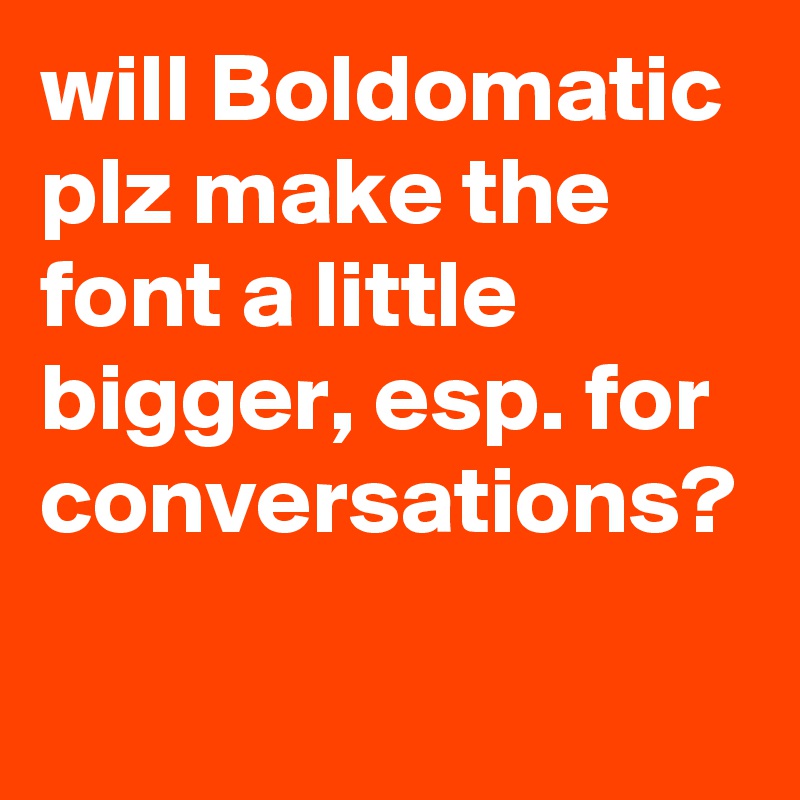 will Boldomatic plz make the font a little bigger, esp. for conversations?