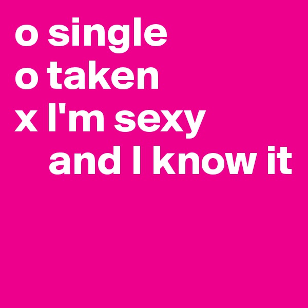 o single
o taken
x I'm sexy         
    and I know it

