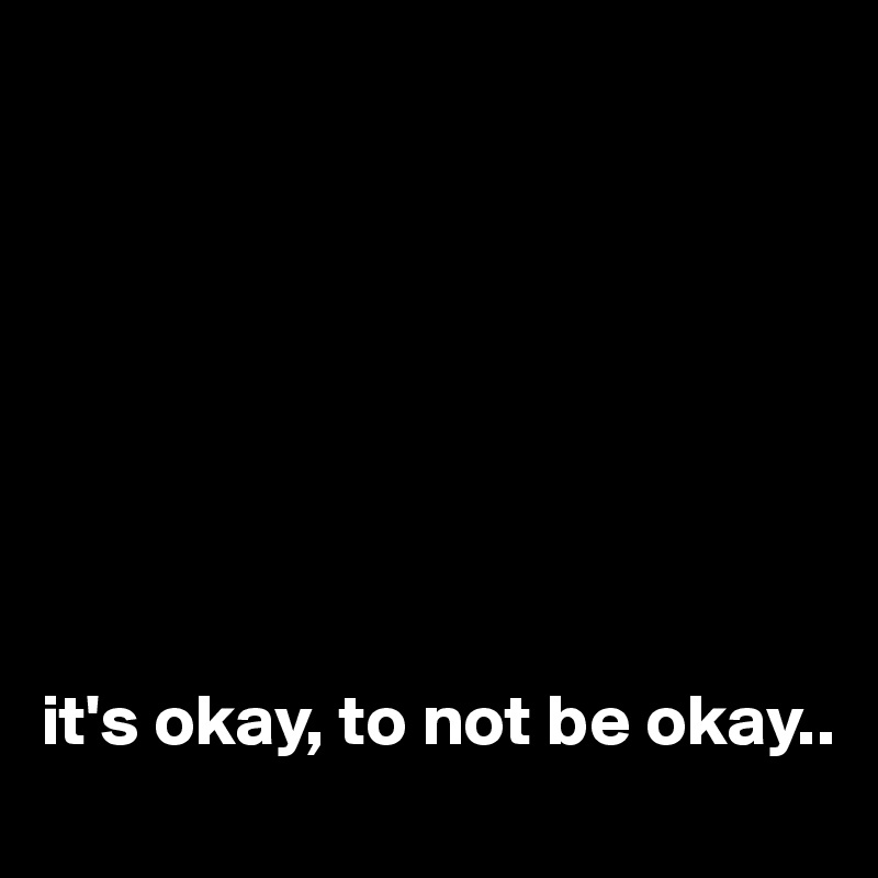 








it's okay, to not be okay..