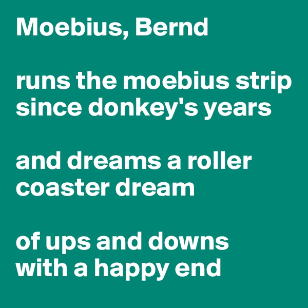 Moebius, Bernd 

runs the moebius strip since donkey's years

and dreams a roller coaster dream 

of ups and downs
with a happy end