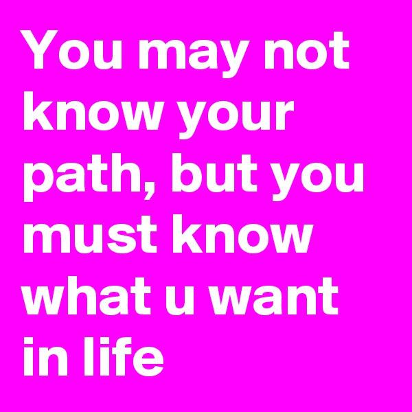You may not know your path, but you must know what u want in life