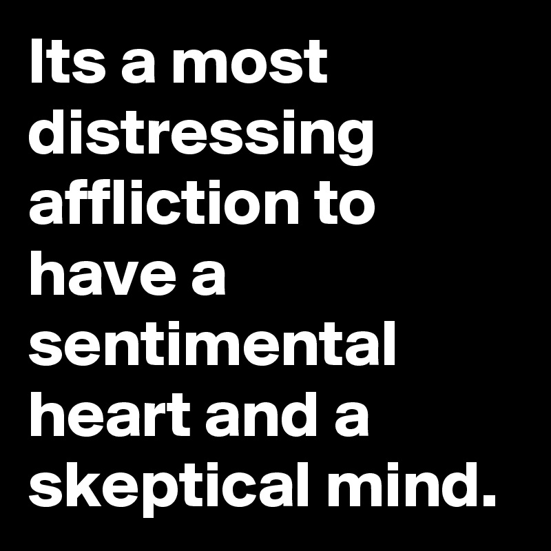 Its a most distressing affliction to have a sentimental heart and a skeptical mind.