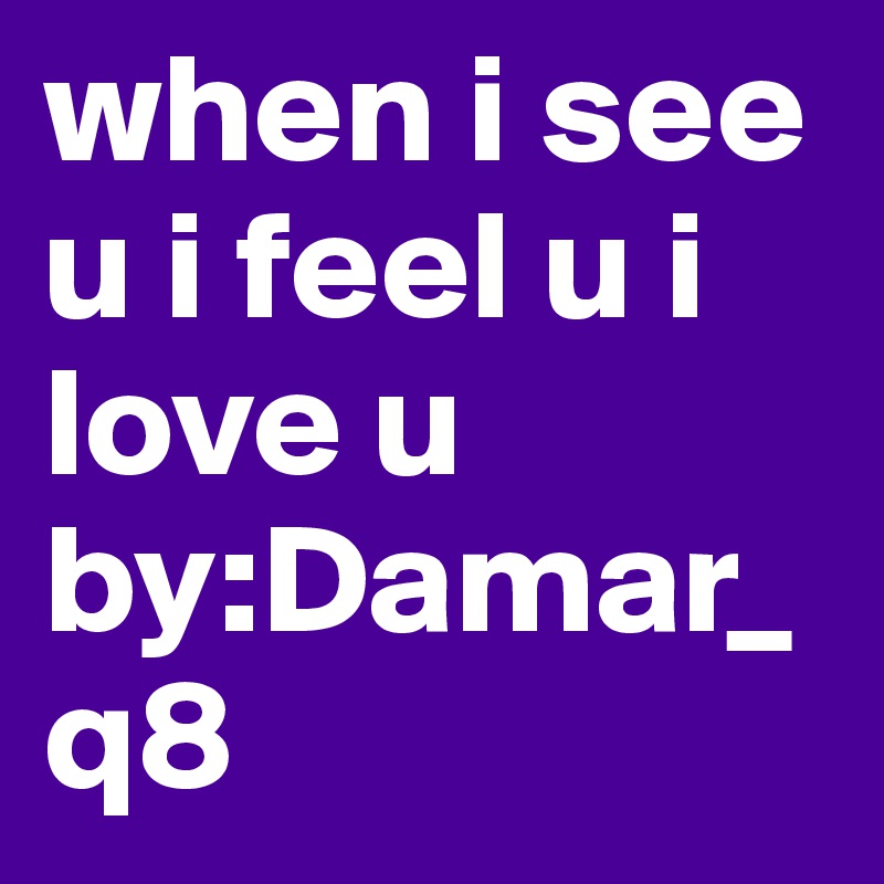 when i see u i feel u i love u      by:Damar_q8