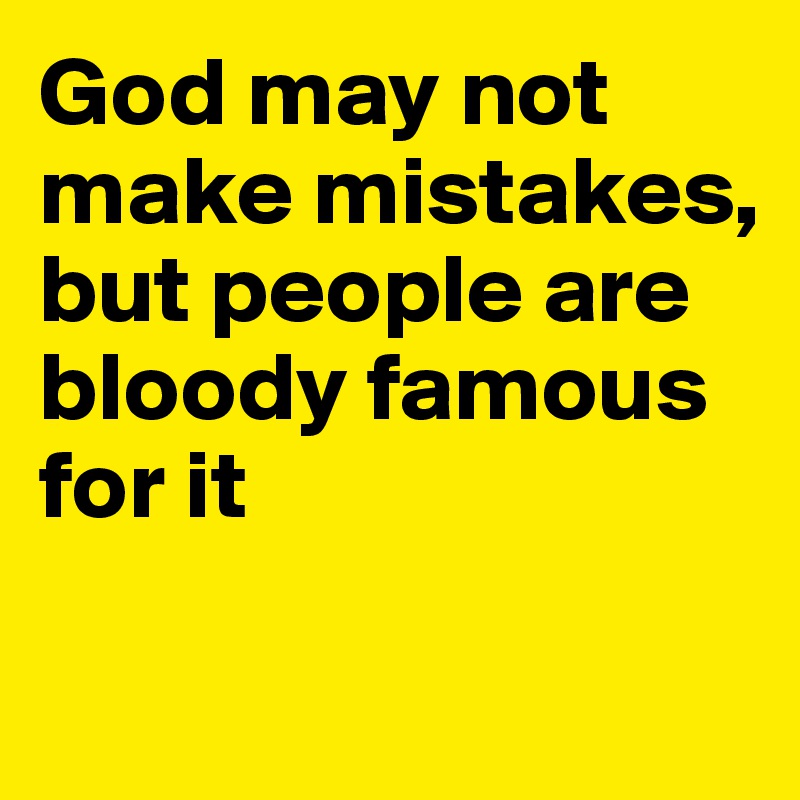 God may not make mistakes, but people are bloody famous for it


