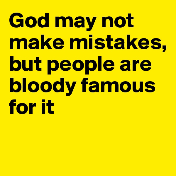 God may not make mistakes, but people are bloody famous for it

