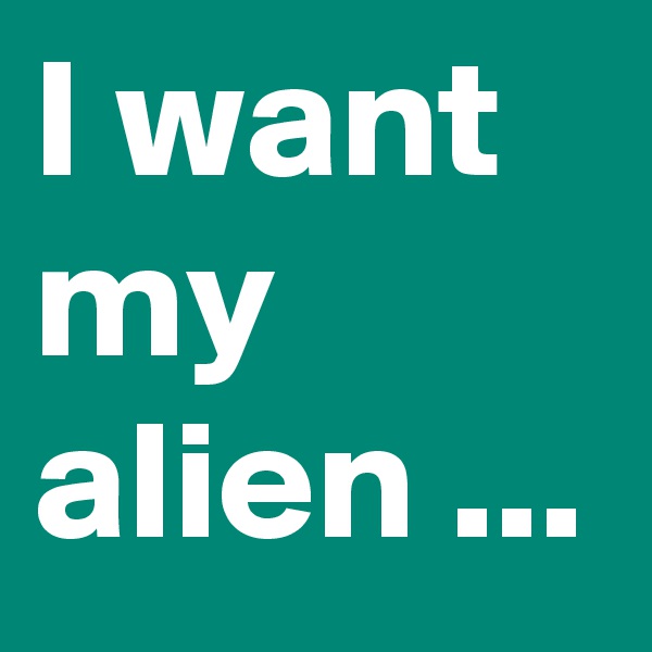 I want my alien ...