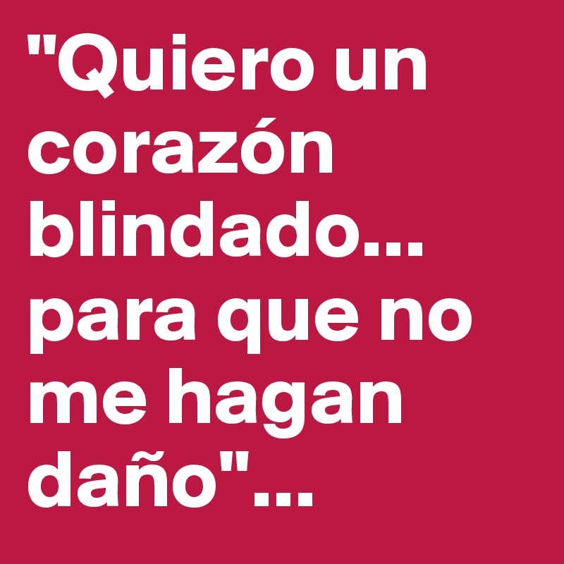 "Quiero un corazón blindado... para que no me hagan daño"... 