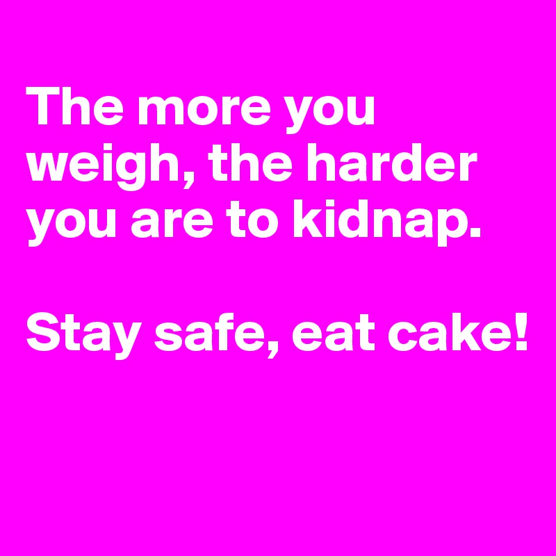 
The more you weigh, the harder you are to kidnap. 

Stay safe, eat cake! 

