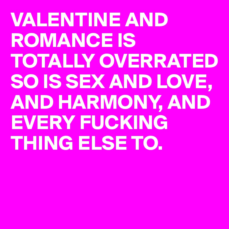 VALENTINE AND ROMANCE IS
TOTALLY OVERRATED
SO IS SEX AND LOVE, AND HARMONY, AND EVERY FUCKING THING ELSE TO.

