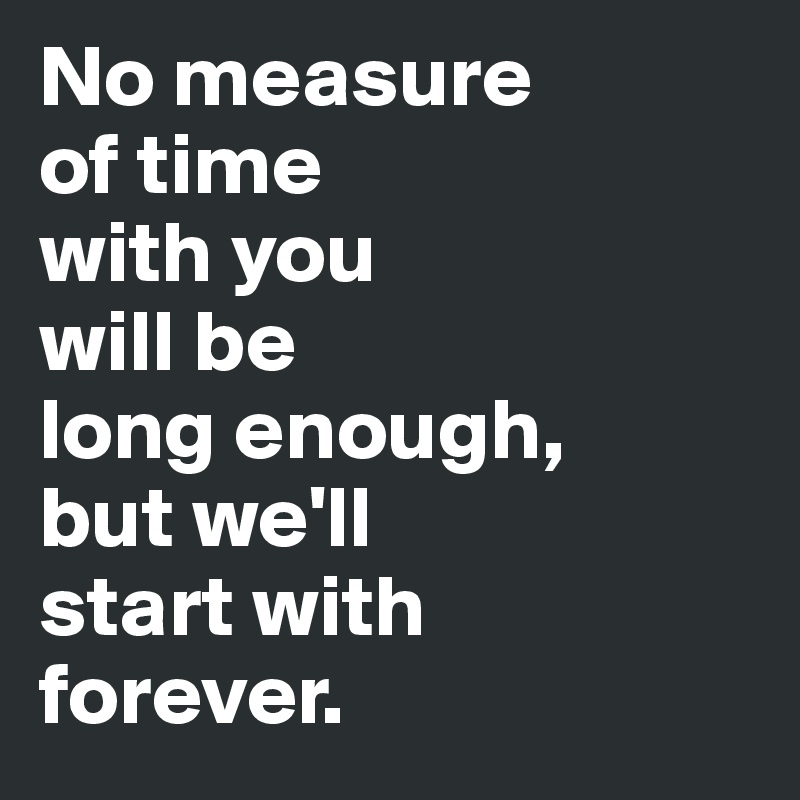 No measure 
of time 
with you 
will be 
long enough, 
but we'll 
start with 
forever.