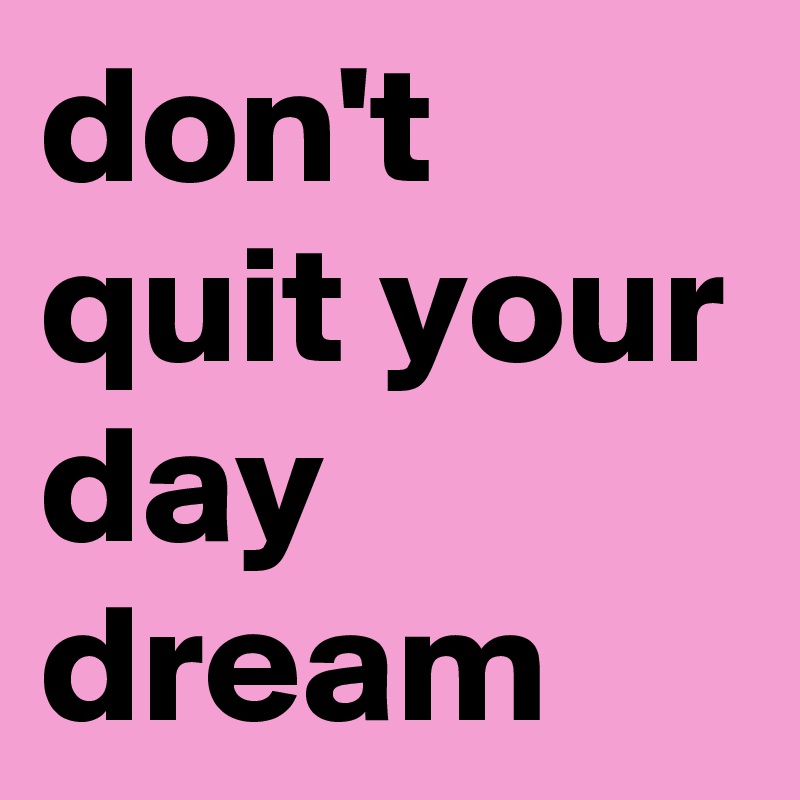 don't quit your day dream