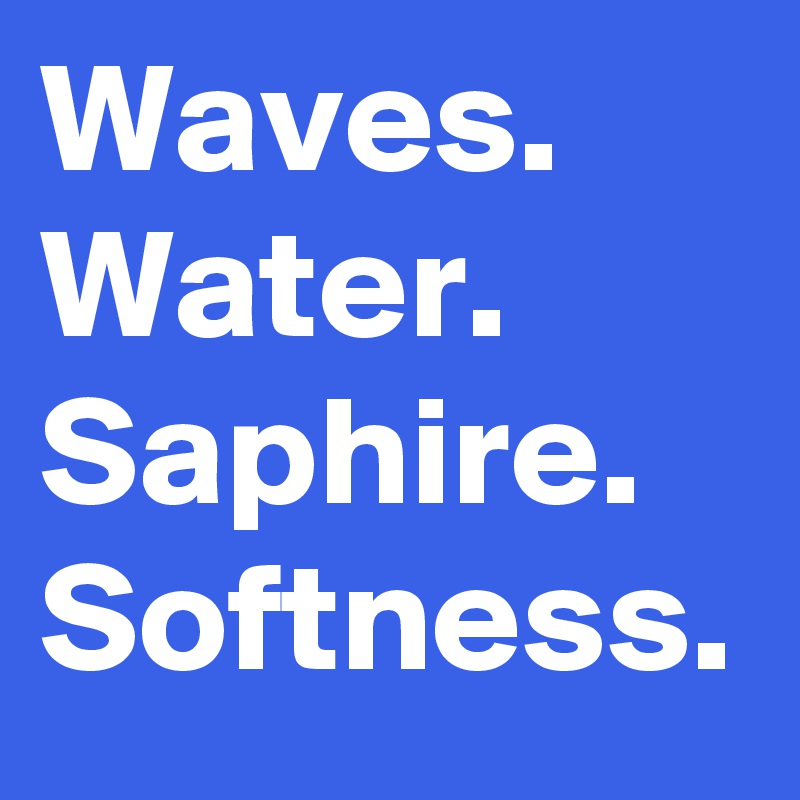 Waves.
Water.
Saphire.
Softness.