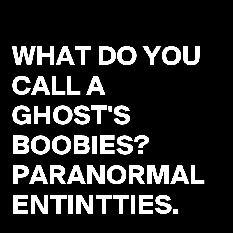 
WHAT DO YOU CALL A GHOST'S BOOBIES?
PARANORMAL ENTINTTIES.