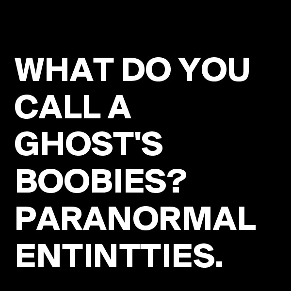 
WHAT DO YOU CALL A GHOST'S BOOBIES?
PARANORMAL ENTINTTIES.