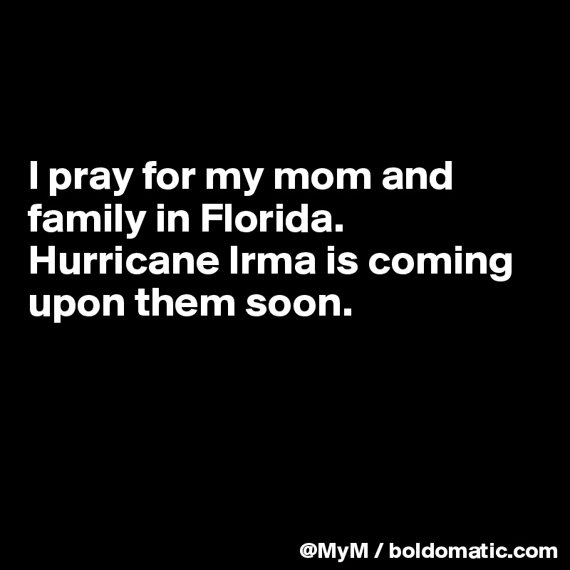 


I pray for my mom and family in Florida.  Hurricane Irma is coming upon them soon.




