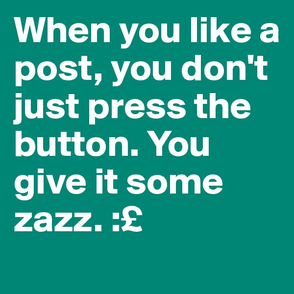 When you like a post, you don't just press the button. You give it some zazz. :£