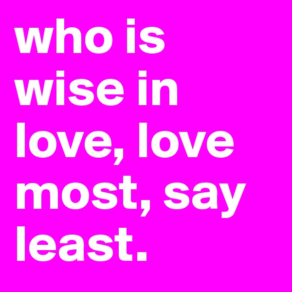 who is wise in love, love most, say least.