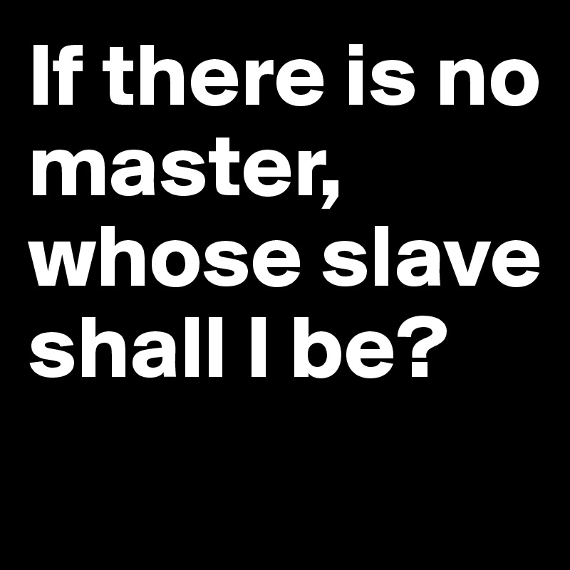 If there is no master, whose slave shall I be?
