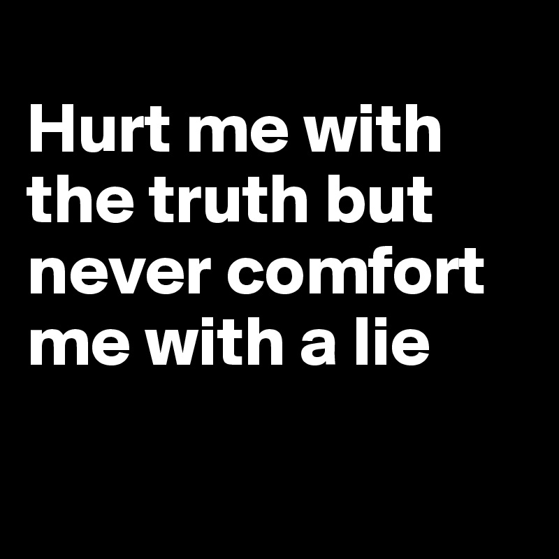 
Hurt me with the truth but never comfort me with a lie

