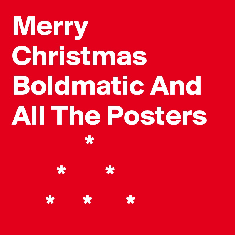 Merry Christmas
Boldmatic And All The Posters
             *
        *       *        
      *     *      *   