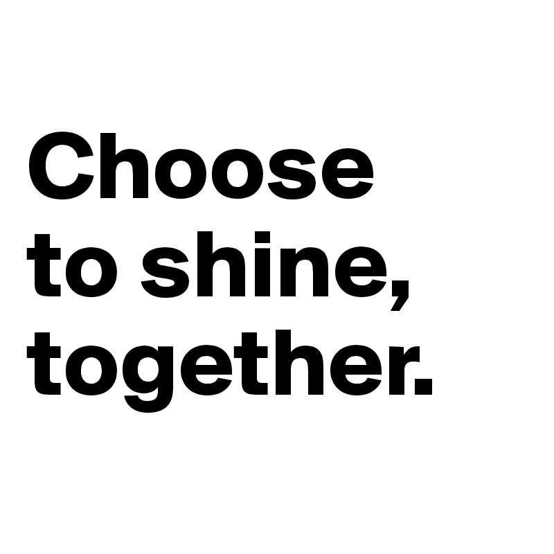 
Choose 
to shine, together.
