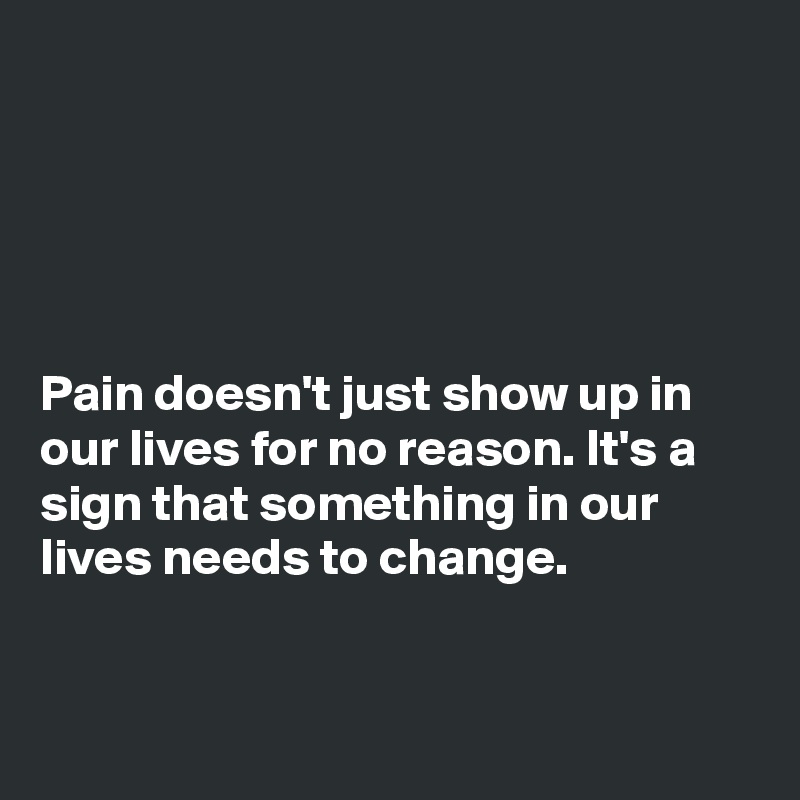 





Pain doesn't just show up in our lives for no reason. It's a sign that something in our lives needs to change. 


