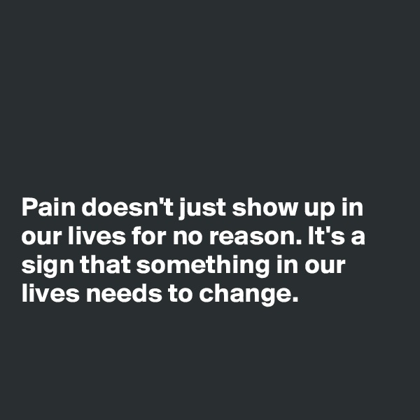 





Pain doesn't just show up in our lives for no reason. It's a sign that something in our lives needs to change. 


