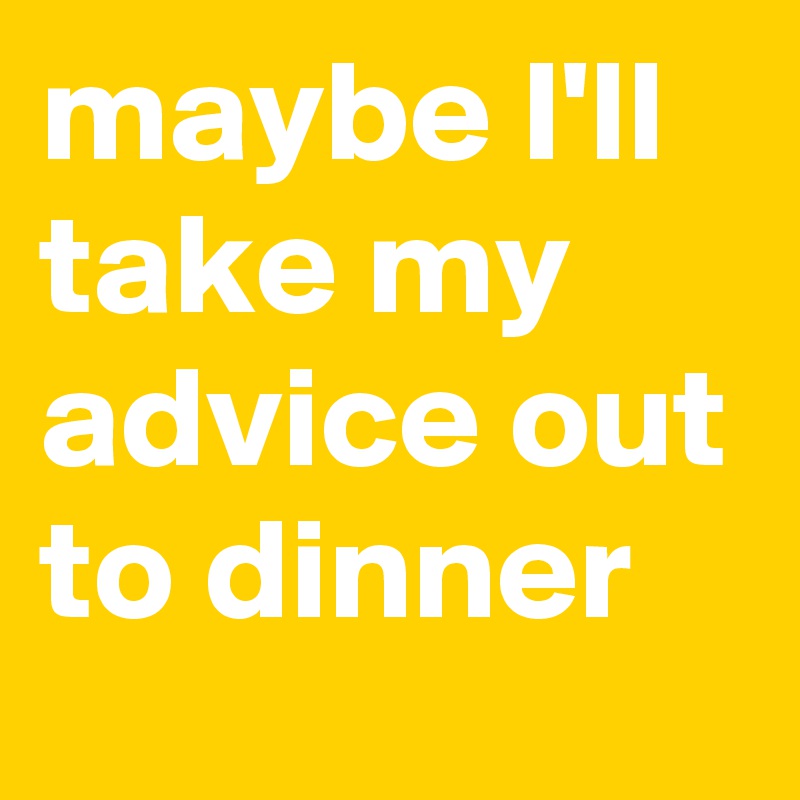 maybe I'll take my advice out to dinner